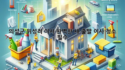 의성군 위성리 이사🧹✨ 완벽한 새 출발, 이사 청소 필수?